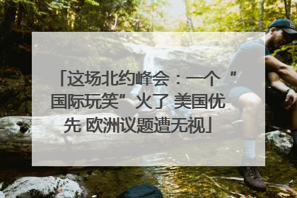 这场北约峰会：一个“国际玩笑”火了 美国优先 欧洲议题遭无视